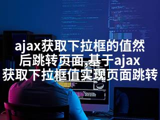 ajax获取下拉框的值然后跳转页面,基于ajax获取下拉框值实现页面跳转-2345资源网 - 精品建站资源与技术分享平台