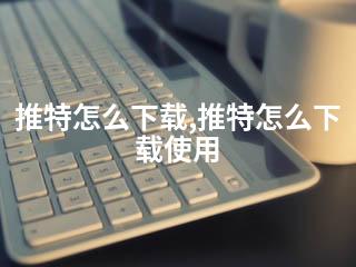 推特怎么下载,推特怎么下载使用-2345资源网 - 精品建站资源与技术分享平台
