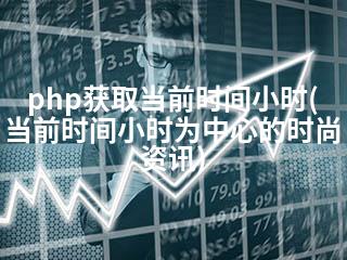 php获取当前时间小时(当前时间小时为中心的时尚资讯)-2345资源网 - 精品建站资源与技术分享平台