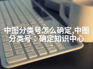 中图分类号怎么确定,中图分类号：确定知识中心-2345资源网 - 精品建站资源与技术分享平台