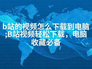 b站的视频怎么下载到电脑;B站视频轻松下载，电脑收藏必备-2345资源网 - 精品建站资源与技术分享平台