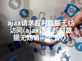 ajax请求超时数据无妨访问(ajax请求超时数据无妨访问怎么办)-2345资源网 - 精品建站资源与技术分享平台