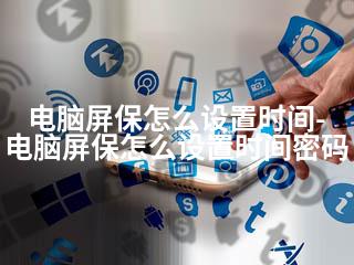 电脑屏保怎么设置时间-电脑屏保怎么设置时间密码-2345资源网 - 精品建站资源与技术分享平台