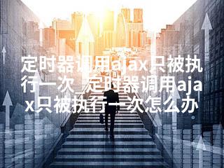 定时器调用ajax只被执行一次_定时器调用ajax只被执行一次怎么办-2345资源网 - 精品建站资源与技术分享平台