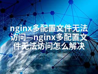 nginx多配置文件无法访问—nginx多配置文件无法访问怎么解决-2345资源网 - 精品建站资源与技术分享平台