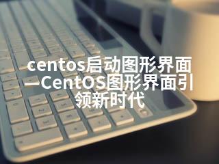 centos启动图形界面—CentOS图形界面引领新时代-2345资源网 - 精品建站资源与技术分享平台