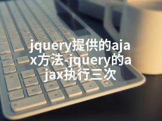 jquery提供的ajax方法-jquery的ajax执行三次-2345资源网 - 精品建站资源与技术分享平台