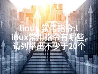 linux 常用指令;linux常用指令有哪些,请列举出不少于20个-2345资源网 - 精品建站资源与技术分享平台