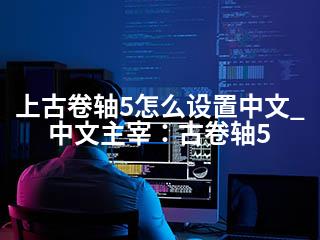 上古卷轴5怎么设置中文_中文主宰：古卷轴5-2345资源网 - 精品建站资源与技术分享平台