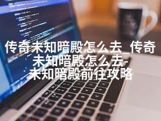 传奇未知暗殿怎么去_传奇未知暗殿怎么去-未知暗殿前往攻略-2345资源网 - 精品建站资源与技术分享平台