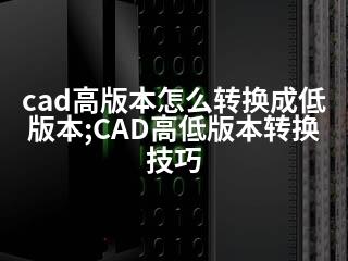 cad高版本怎么转换成低版本;CAD高低版本转换技巧-2345资源网 - 精品建站资源与技术分享平台