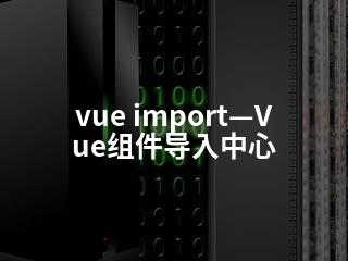 vue import—Vue组件导入中心-2345资源网 - 精品建站资源与技术分享平台