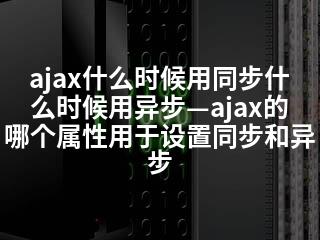 ajax什么时候用同步什么时候用异步—ajax的哪个属性用于设置同步和异步-2345资源网 - 精品建站资源与技术分享平台