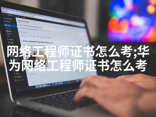 网络工程师证书怎么考;华为网络工程师证书怎么考-2345资源网 - 精品建站资源与技术分享平台