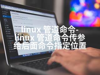 linux 管道命令-linux 管道命令传参给后面命令指定位置-2345资源网 - 精品建站资源与技术分享平台