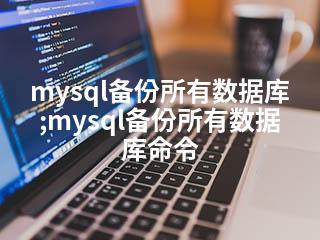 mysql备份所有数据库;mysql备份所有数据库命令-2345资源网 - 精品建站资源与技术分享平台