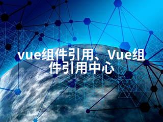 vue组件引用、Vue组件引用中心-2345资源网 - 精品建站资源与技术分享平台