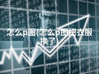 怎么p图(怎么p图把衣服换了)-2345资源网 - 精品建站资源与技术分享平台