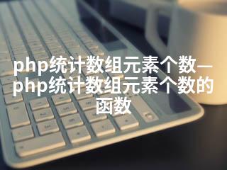 php统计数组元素个数—php统计数组元素个数的函数-2345资源网 - 精品建站资源与技术分享平台