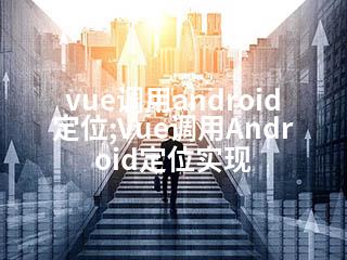vue调用android定位;Vue调用Android定位实现-2345资源网 - 精品建站资源与技术分享平台