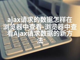 ajax请求的数据怎样在浏览器中查看-浏览器中查看Ajax请求数据的新方法-2345资源网 - 精品建站资源与技术分享平台