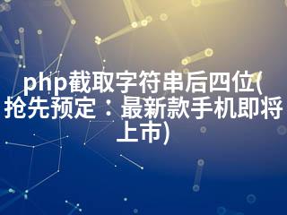 php截取字符串后四位(抢先预定：最新款手机即将上市)-2345资源网 - 精品建站资源与技术分享平台