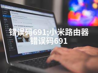 错误码691;小米路由器错误码691-2345资源网 - 精品建站资源与技术分享平台