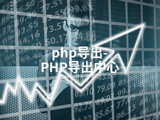 php导出-PHP导出中心-2345资源网 - 精品建站资源与技术分享平台