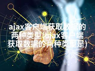 ajax客户端获取数据的两种类型(ajax客户端获取数据的两种类型是)-2345资源网 - 精品建站资源与技术分享平台