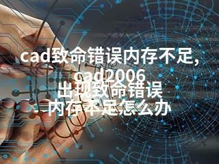 cad致命错误内存不足,cad2006 出现致命错误 内存不足怎么办-2345资源网 - 精品建站资源与技术分享平台