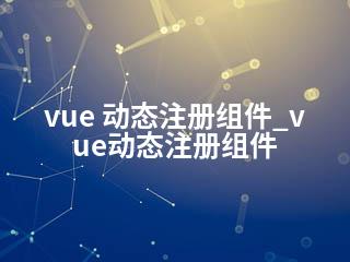 vue 动态注册组件_vue动态注册组件-2345资源网 - 精品建站资源与技术分享平台