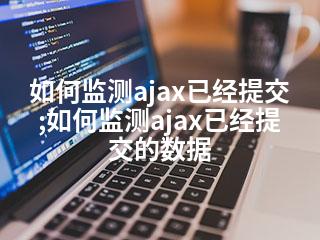 如何监测ajax已经提交;如何监测ajax已经提交的数据-2345资源网 - 精品建站资源与技术分享平台