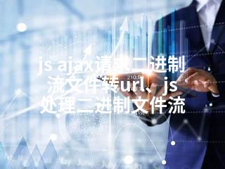 js ajax请求二进制流文件转url、js 处理二进制文件流-2345资源网 - 精品建站资源与技术分享平台