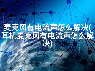 麦克风有电流声怎么解决(耳机麦克风有电流声怎么解决)-2345资源网 - 精品建站资源与技术分享平台