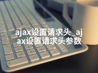 ajax设置请求头_ajax设置请求头参数-2345资源网 - 精品建站资源与技术分享平台