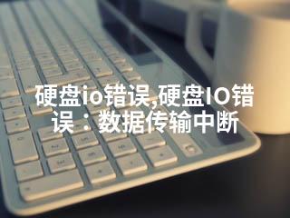 硬盘io错误,硬盘IO错误：数据传输中断-2345资源网 - 精品建站资源与技术分享平台
