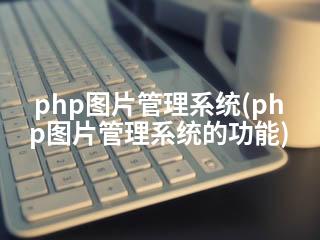 php图片管理系统(php图片管理系统的功能)-2345资源网 - 精品建站资源与技术分享平台