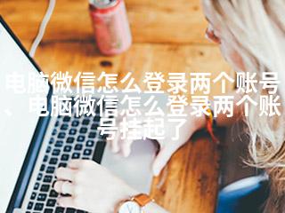电脑微信怎么登录两个账号、电脑微信怎么登录两个账号挂起了-2345资源网 - 精品建站资源与技术分享平台