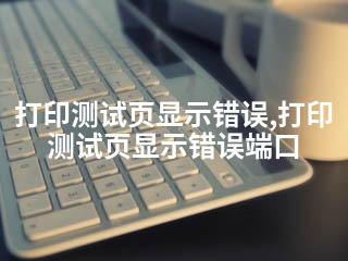 打印测试页显示错误,打印测试页显示错误端口-2345资源网 - 精品建站资源与技术分享平台