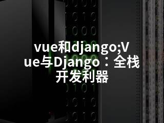 vue和django;Vue与Django：全栈开发利器-2345资源网 - 精品建站资源与技术分享平台