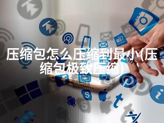 压缩包怎么压缩到最小(压缩包极致压缩)-2345资源网 - 精品建站资源与技术分享平台
