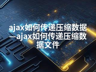 ajax如何传递压缩数据—ajax如何传递压缩数据文件-2345资源网 - 精品建站资源与技术分享平台