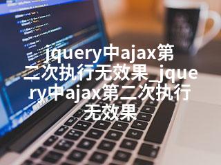 jquery中ajax第二次执行无效果_jquery中ajax第二次执行无效果-2345资源网 - 精品建站资源与技术分享平台